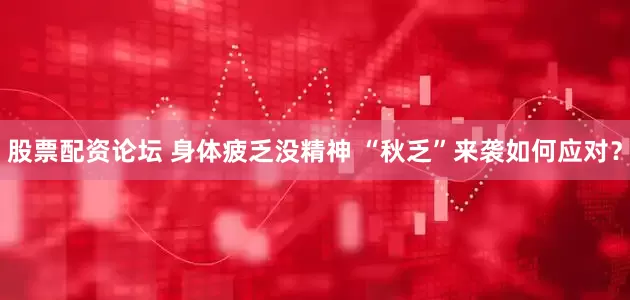 股票配资论坛 身体疲乏没精神 “秋乏”来袭如何应对？