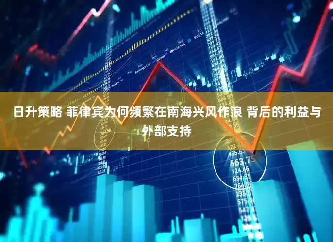 日升策略 菲律宾为何频繁在南海兴风作浪 背后的利益与外部支持