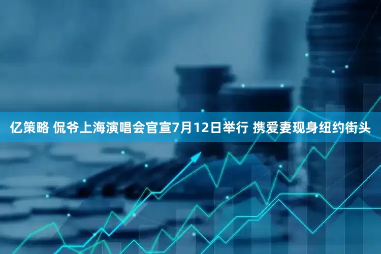亿策略 侃爷上海演唱会官宣7月12日举行 携爱妻现身纽约街头