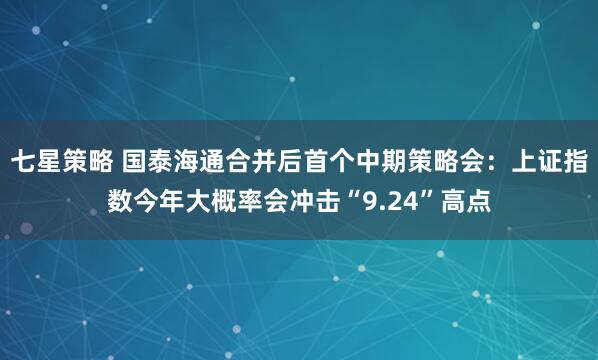 七星策略 国泰海通合并后首个中期策略会：上证指数今年大概率会冲击“9.24”高点