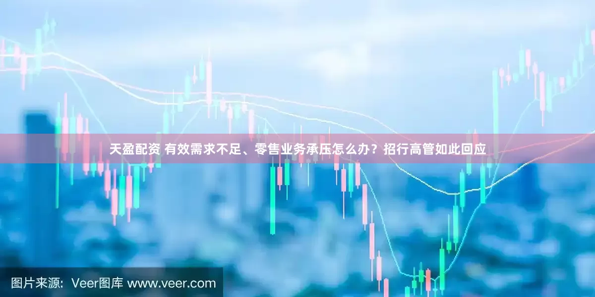 天盈配资 有效需求不足、零售业务承压怎么办？招行高管如此回应