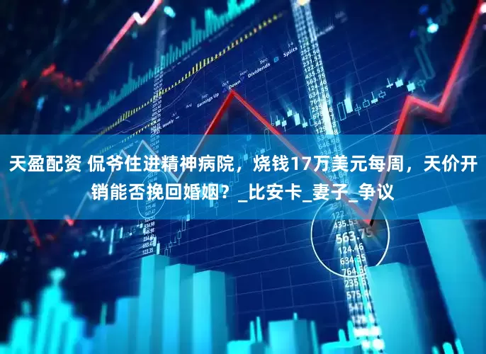 天盈配资 侃爷住进精神病院，烧钱17万美元每周，天价开销能否挽回婚姻？_比安卡_妻子_争议