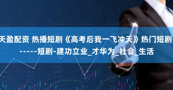 天盈配资 热播短剧《高考后我一飞冲天》热门短剧------短剧-建功立业_才华为_社会_生活