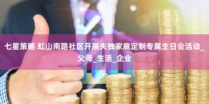 七星策略 虹山南路社区开展失独家庭定制专属生日会活动_父母_生活_企业