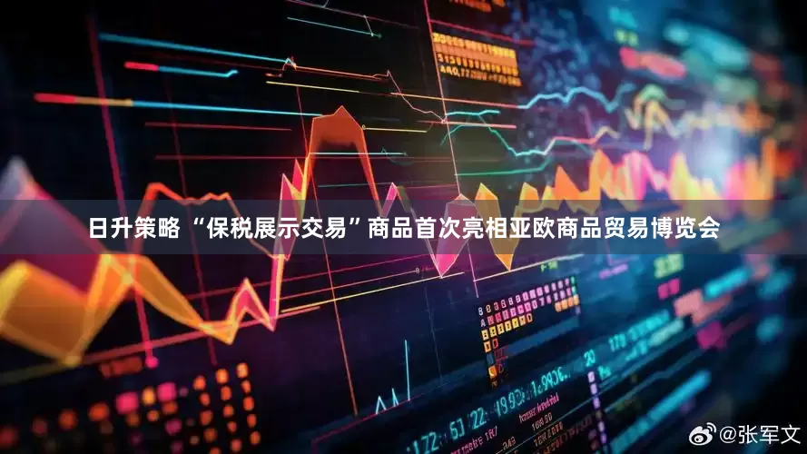日升策略 “保税展示交易”商品首次亮相亚欧商品贸易博览会