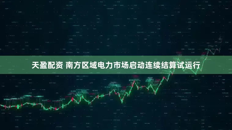 天盈配资 南方区域电力市场启动连续结算试运行