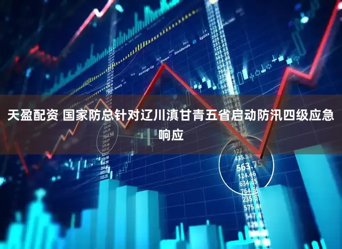 天盈配资 国家防总针对辽川滇甘青五省启动防汛四级应急响应