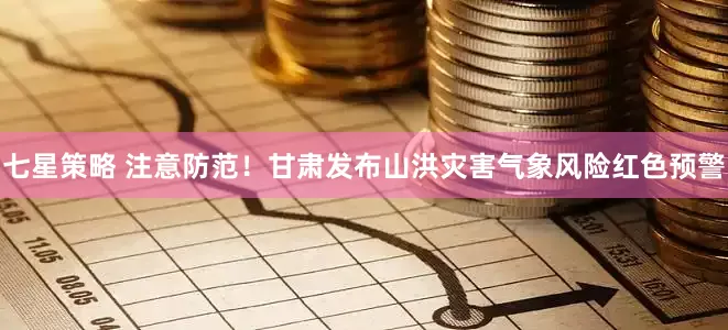 七星策略 注意防范！甘肃发布山洪灾害气象风险红色预警