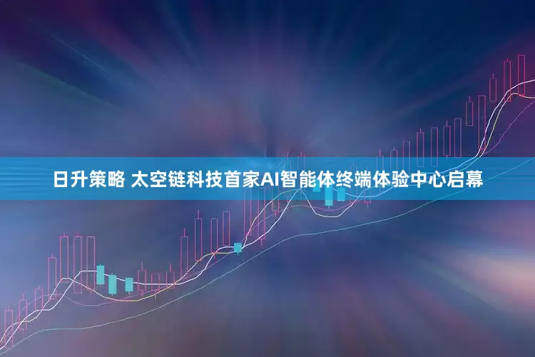 日升策略 太空链科技首家AI智能体终端体验中心启幕