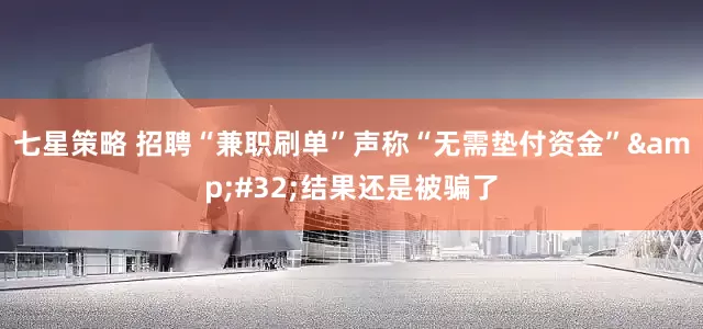 七星策略 招聘“兼职刷单”声称“无需垫付资金”&#32;结果还是被骗了