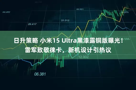 日升策略 小米15 Ultra黑漆露铜版曝光！雷军致敬徕卡，新机设计引热议