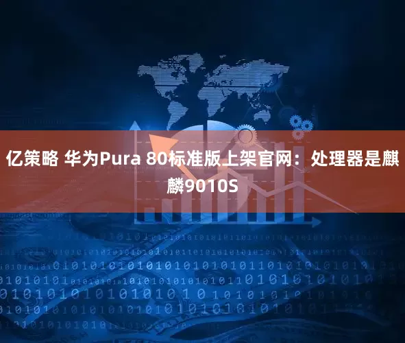 亿策略 华为Pura 80标准版上架官网：处理器是麒麟9010S
