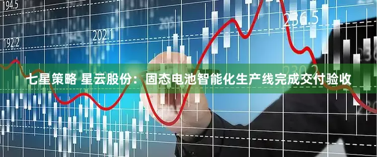 七星策略 星云股份：固态电池智能化生产线完成交付验收