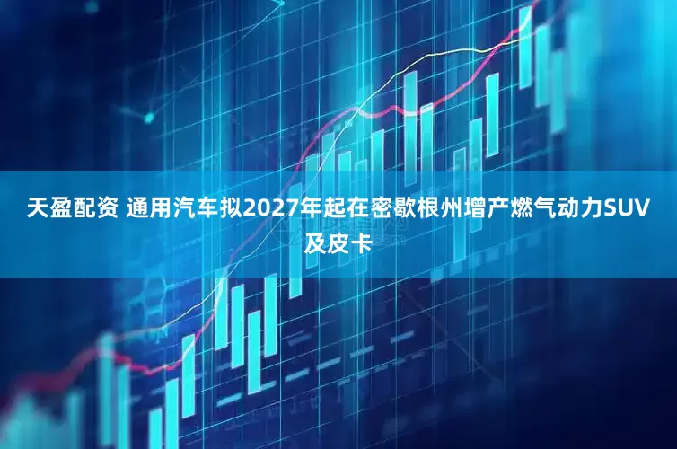 天盈配资 通用汽车拟2027年起在密歇根州增产燃气动力SUV及皮卡