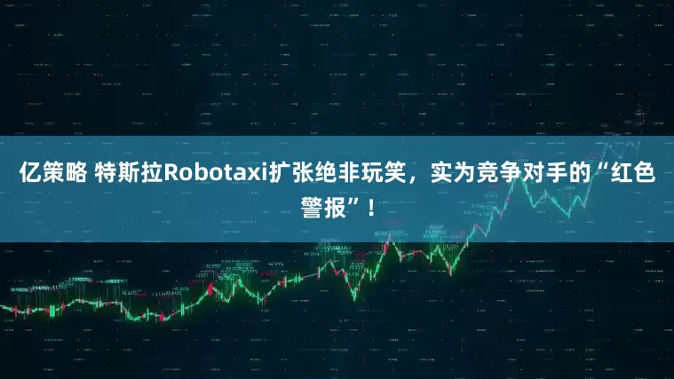 亿策略 特斯拉Robotaxi扩张绝非玩笑，实为竞争对手的“红色警报”！