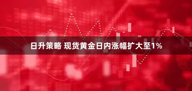 日升策略 现货黄金日内涨幅扩大至1%