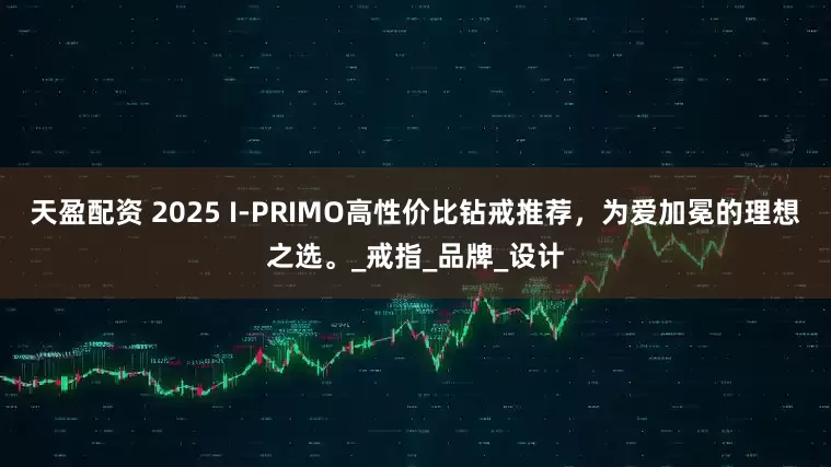 天盈配资 2025 I-PRIMO高性价比钻戒推荐，为爱加冕的理想之选。_戒指_品牌_设计