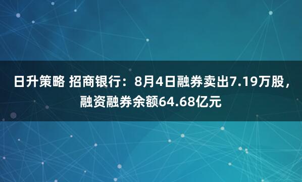 日升策略 招商银行：8月4日融券卖出7.19万股，融资融券余额64.68亿元