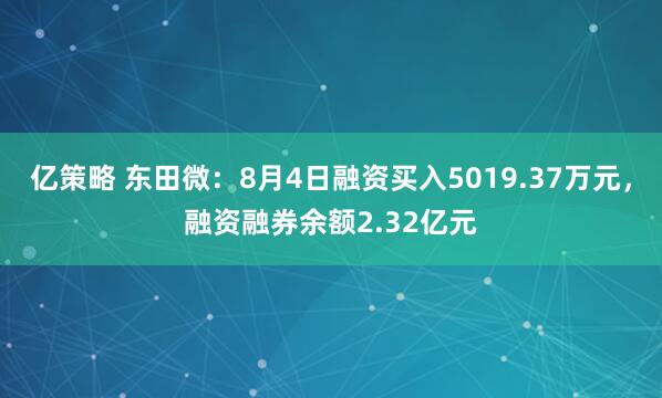 亿策略 东田微：8月4日融资买入5019.37万元，融资融券余额2.32亿元