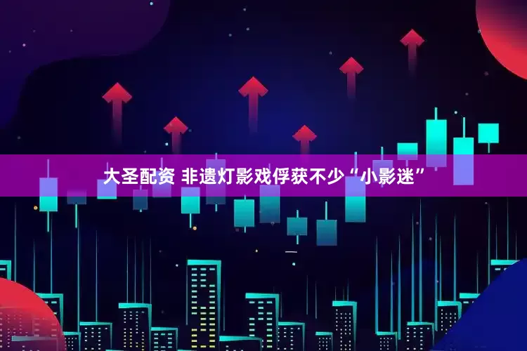 大圣配资 非遗灯影戏俘获不少“小影迷”