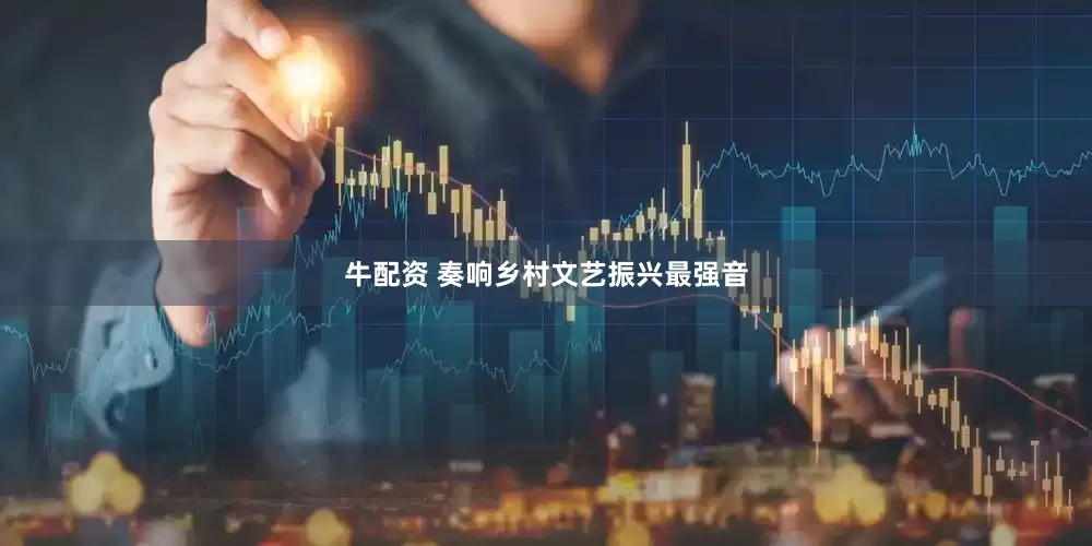 牛配资 奏响乡村文艺振兴最强音