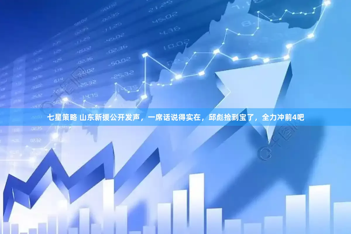 七星策略 山东新援公开发声，一席话说得实在，邱彪捡到宝了，全力冲前4吧