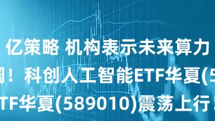 亿策略 机构表示未来算力需求广阔!科创人工智能ETF华夏(589010)震荡上行!