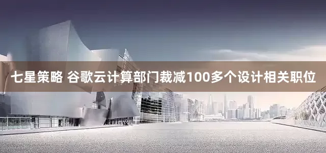 七星策略 谷歌云计算部门裁减100多个设计相关职位