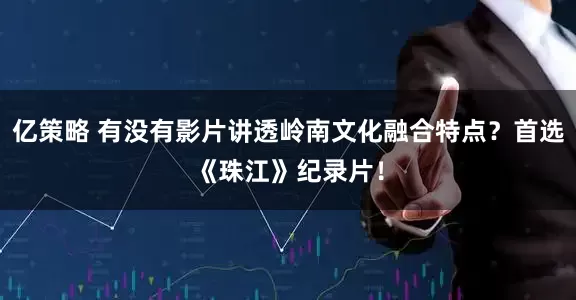 亿策略 有没有影片讲透岭南文化融合特点？首选《珠江》纪录片！