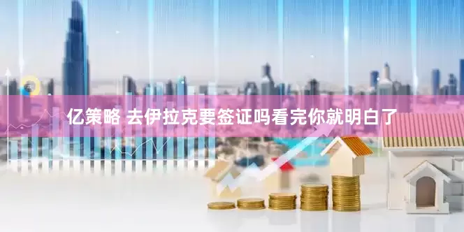 亿策略 去伊拉克要签证吗看完你就明白了